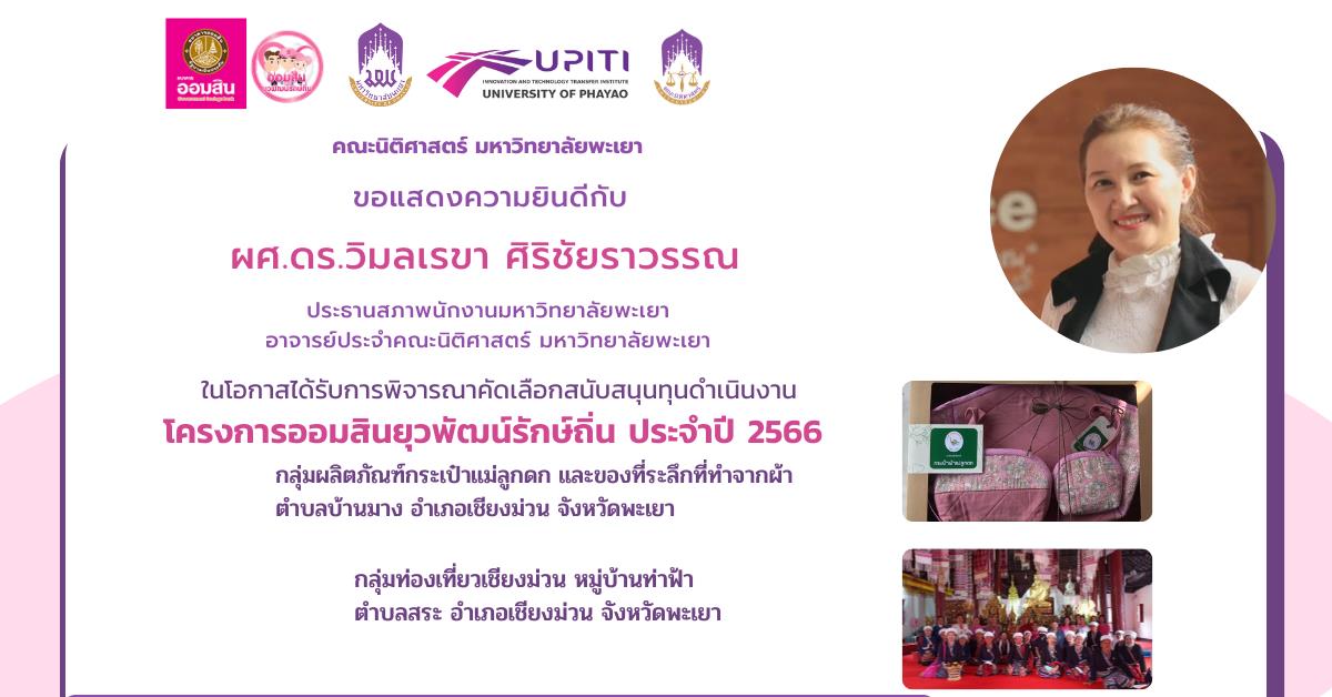 คณะนิติศาสตร์มหาวิทยาลัยพะเยา ขอแสดงความยินดีกับ ผศ.ดร.วิมลเรขา ศิริชัยราวรรณ ประธานสภาพนักงานมหาวิทยาลัยพะเยา อาจารย์ประจำคณะนิติศาสตร์ มหาวิทยาลัยพะเยา ในโอกาสได้รับการพิจารณาคัดเลือกสนับสนุนทุนดำเนินงาน โครงการออมสินยุวพัฒน์รักษ์ถิ่น ประจำปี 2566 จำนวน 2 กลุ่ม   1. กลุ่มผลิตภัณฑ์กระเป๋าแม่ลูกดก และของที่ระลึกที่ทำจากผ้า ตำบลบ้านมาง อำเภอเชียงม่วน จังหวัดพะเยา 2. กลุ่มท่องเที่ยวเชียงม่วน หมู่บ้านท่าฟ้า ตำบลสระ อำเภอเชียงม่วน จังหวัดพะเยา