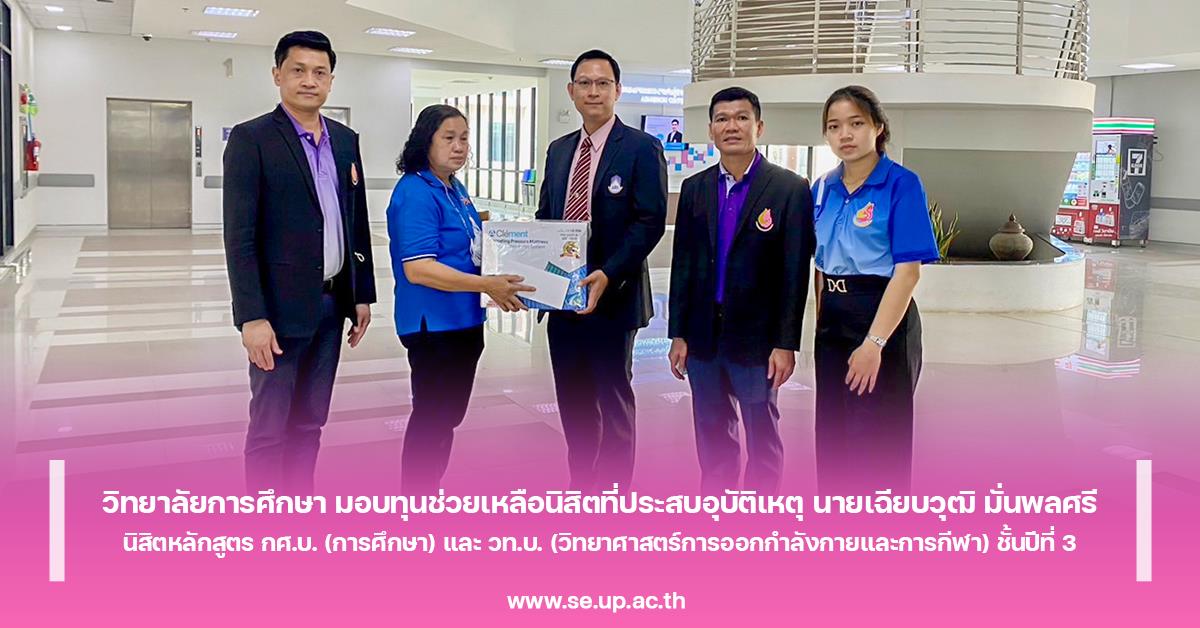 วิทยาลัยการศึกษา มอบทุนช่วยเหลือนิสิตที่ประสบอุบัติเหตุ นายเฉียบวุฒิ มั่นพลศรี นิสิตหลักสูตร กศ.บ. (การศึกษา) และ วท.บ. (วิทยาศาสตร์การออกกำลังกายและการกีฬา) ชั้นปีที่ 3
