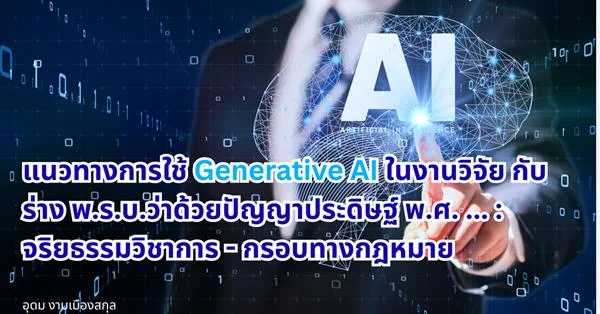 แนวทางการใช้ Generative AI ในงานวิจัย กับร่าง พ.ร.บ.ว่าด้วยปัญญาประดิษฐ์ พ.ศ. ... : จริยธรรมวิชาการและกรอบทางกฎหมาย